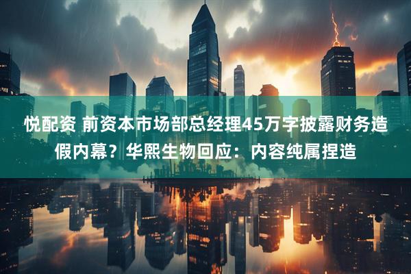 悦配资 前资本市场部总经理45万字披露财务造假内幕？华熙生物回应：内容纯属捏造