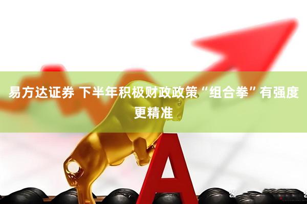 易方达证券 下半年积极财政政策“组合拳”有强度更精准