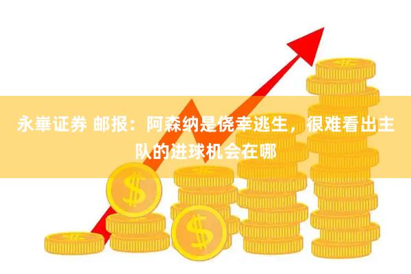 永崋证券 邮报：阿森纳是侥幸逃生，很难看出主队的进球机会在哪