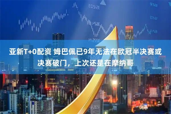 亚新T+0配资 姆巴佩已9年无法在欧冠半决赛或决赛破门，上次还是在摩纳哥