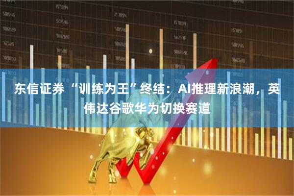 东信证券 “训练为王”终结：AI推理新浪潮，英伟达谷歌华为切换赛道