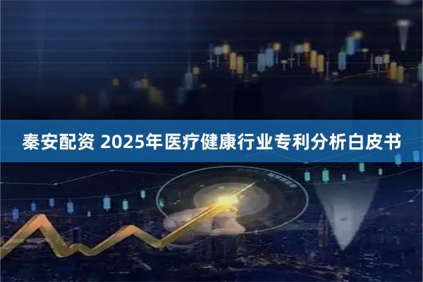 秦安配资 2025年医疗健康行业专利分析白皮书