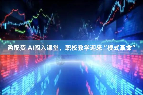 盈配资 AI闯入课堂，职校教学迎来“模式革命”