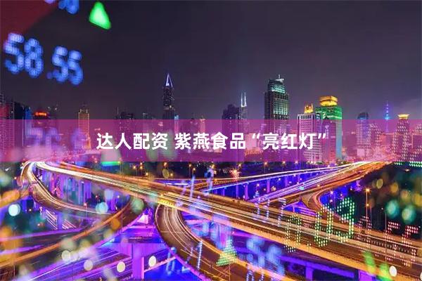 达人配资 紫燕食品“亮红灯”