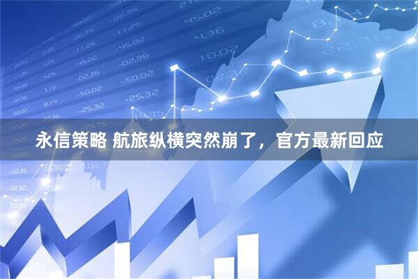 永信策略 航旅纵横突然崩了，官方最新回应