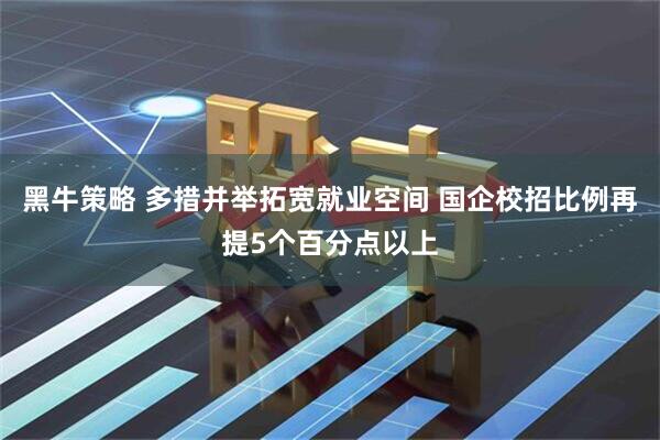 黑牛策略 多措并举拓宽就业空间 国企校招比例再提5个百分点以上