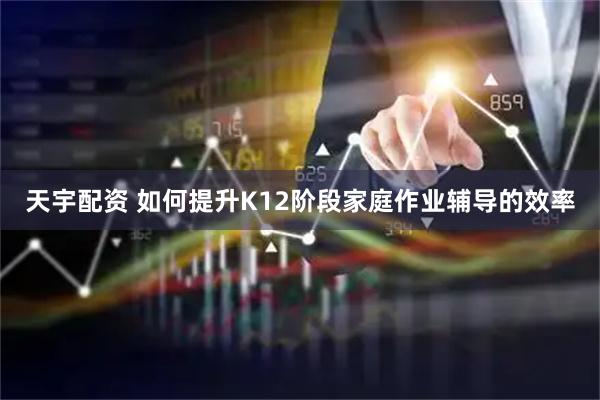 天宇配资 如何提升K12阶段家庭作业辅导的效率