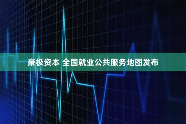 豪极资本 全国就业公共服务地图发布