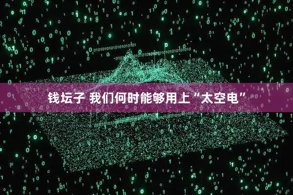 钱坛子 我们何时能够用上“太空电”