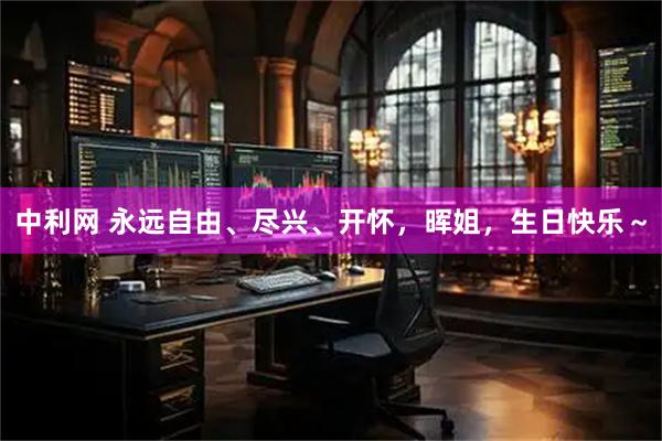 中利网 永远自由、尽兴、开怀，晖姐，生日快乐～