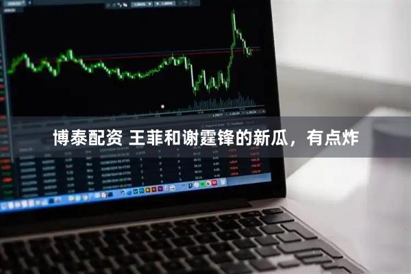 博泰配资 王菲和谢霆锋的新瓜，有点炸