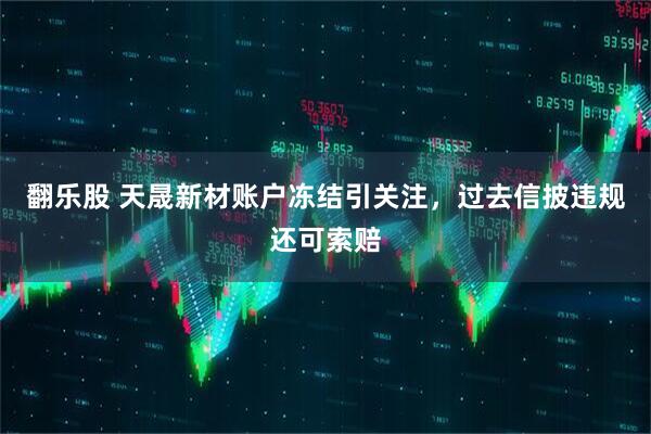 翻乐股 天晟新材账户冻结引关注，过去信披违规还可索赔