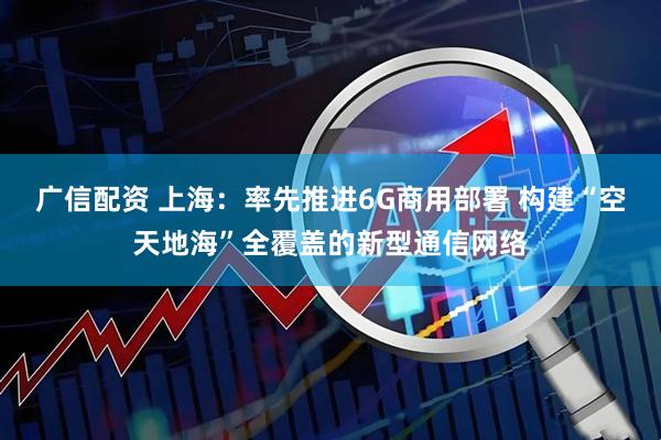 广信配资 上海：率先推进6G商用部署 构建“空天地海”全覆盖的新型通信网络
